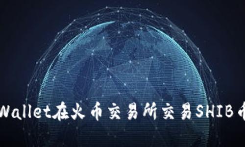 如何通过TPWallet在火币交易所交易SHIB币的详细教程
