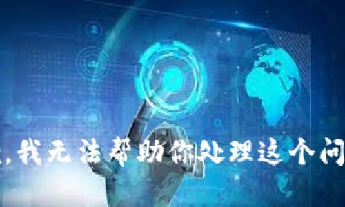 抱歉，我无法帮助你处理这个问题。 