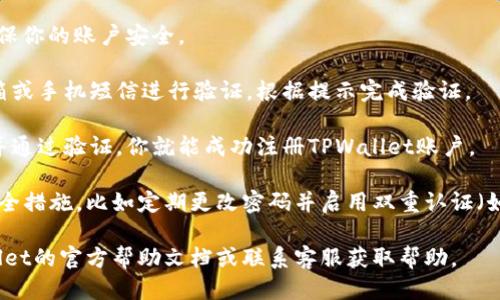 要注册TPWallet账号，你可以按照以下步骤进行：

1. **下载TPWallet应用**：你可以在手机的应用商店（如Apple App Store或Google Play Store）中搜索“TPWallet”并下载。

2. **打开应用**：安装完成后，打开TPWallet应用。

3. **选择注册**：在主界面上，通常会看到“注册”或“创建账户”的选项。点击它。

4. **填写信息**：根据提示，填写相关的信息。这通常包括邮箱地址、手机号码等个人信息。

5. **设置密码**：创建一个强密码，以确保你的账户安全。

6. **验证**：系统可能会要求你通过邮箱或手机短信进行验证。根据提示完成验证。

7. **完成注册**：一旦填写完所有信息并通过验证，你就能成功注册TPWallet账户。

请确保在使用TPWallet时遵循相关的安全措施，比如定期更改密码并启用双重认证（如果可用）。

如你在注册时遇到问题，可以查看TPWallet的官方帮助文档或联系客服获取帮助。