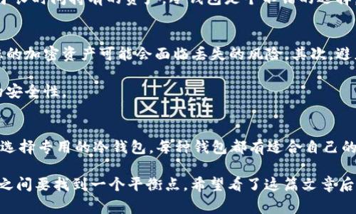 以太坊冷钱包（如Token.im）通常是专门设计用于存储以太坊及其相关代币（例如ERC-20代币）的数字钱包。而比特币（BTC）是完全不同的区块链和协议，因此一个以太坊钱包不能直接存储或转移比特币。

为什么以太坊冷钱包不能转比特币？
首先，冷钱包和热钱包的主要区别在于前者是不连接互联网的，这使得冷钱包在安全性上有很大优势。Token.im作为以太坊冷钱包，它的设计初衷是为了保护以太坊账户的私钥和助记词等重要信息，从而防止被黑客攻击或恶意软件侵入。

比特币和以太坊的区块链技术虽然都是基于分布式账本（DLT），但它们的协议、算法和数据结构是截然不同的。比特币使用的是SHA-256哈希算法，而以太坊使用的是Ethash，两个网络之间是不能直接互相操作的。所以，您无法将比特币转入以太坊冷钱包，也不能通过以太坊冷钱包转出比特币。

如果我想存储比特币，该怎么办？
如果您希望安全地存储比特币，建议您选择专门的比特币钱包。市面上有很多硬件冷钱包（如Ledger、Trezor等），这些设备专为存储比特币及其他不同加密货币而设计。硬件冷钱包的安全性高，不会受到恶意软件的攻击，让您的数字资产更加安全。

不同钱包的适用情况
那么现在的问题就是，您该选择哪个钱包呢？其实就像选择手机一样，不同的钱包各有优缺点，适合不同的使用场景。

### 1. 热钱包
热钱包连接互联网，非常方便，适合日常使用，适合频繁交易的用户。比如交易所提供的钱包、手机钱包。这类钱包的安全性相对较低，容易受到攻击。

### 2. 冷钱包
冷钱包不连接互联网，能更好地保护您的资产。你可以选择硬件钱包，或者使用冷存储服务，但要注意安全备份。一般来说，对于长时间持有的资产，冷钱包是个不错的选择。

如何安全使用冷钱包？
使用冷钱包虽然能提高安全性，但也需要注意一些关键细节。首先，确保要妥善保管您的私钥和助记词。这些信息一旦泄露，您的加密资产可能会面临丢失的风险。其次，避免在不信任的设备上使用您的冷钱包。

同时，定期更新固件也很重要。有些冷钱包可能会发布更新，以修补潜在的安全漏洞。保持钱包软件最新，可以增加数字货币的安全性。

总结：如何选择及管理钱包
总之，若您的目的是管理以太坊及其代币，Token.im冷钱包是一个不错的选择；如果您需要管理比特币，那么就需要为比特币选择专用的冷钱包。每种钱包都有适合自己的用途和用户，在选择钱包时，请根据自身需求进行合理选择。

“说真的”，在日益复杂的加密货币市场中，管理好自己的数字资产是非常重要的。无论是选择热钱包还是冷钱包，安全和便利之间要找到一个平衡点。希望看了这篇文章后，您能对如何安全地存储和管理加密资产有更深入的了解。