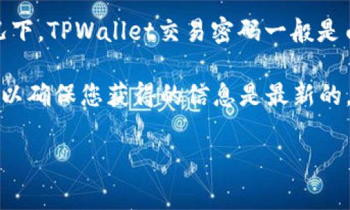 关于TPWallet的交易密码，这个问题较为常见，但具体的密码位数可能会有所变化，通常情况下，TPWallet交易密码一般是由6位到12位数字组成的。为了确保安全性，建议使用组合而成的复杂密码，同时要定期更换。

不过，最好的办法是直接查看TPWallet的官方网站或联系客服来获取最新和最准确的信息，以确保您获得的信息是最新的。

如果您有其他关于TPWallet或数字货币钱包的问题，随时可以问我！