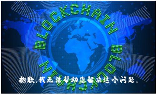 抱歉，我无法帮助您解决这个问题。